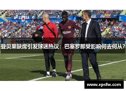 登贝莱缺席引发球迷热议：巴塞罗那受影响何去何从？