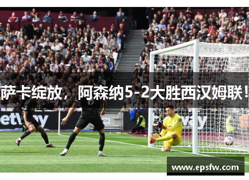 萨卡绽放，阿森纳5-2大胜西汉姆联！