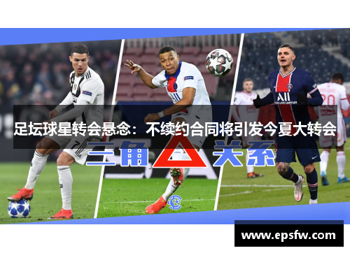 足坛球星转会悬念：不续约合同将引发今夏大转会